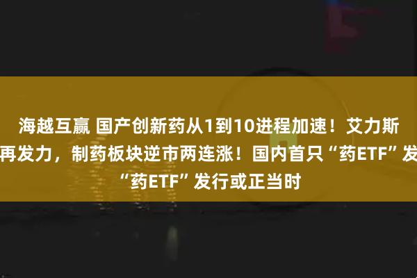 海越互赢 国产创新药从1到10进程加速！艾力斯、恒瑞医药再发力，制药板块逆市两连涨！国内首只“药ETF”发行或正当时
