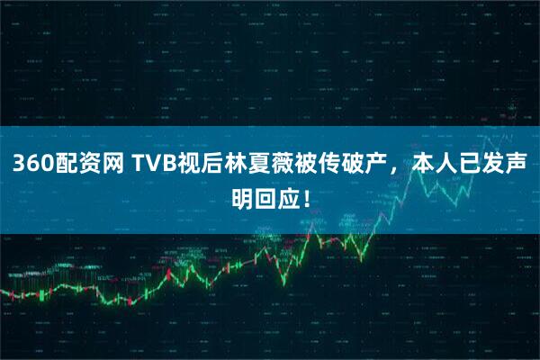 360配资网 TVB视后林夏薇被传破产，本人已发声明回应！
