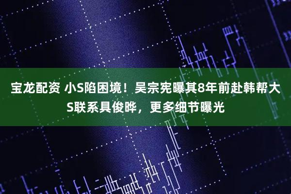 宝龙配资 小S陷困境！吴宗宪曝其8年前赴韩帮大S联系具俊晔，更多细节曝光