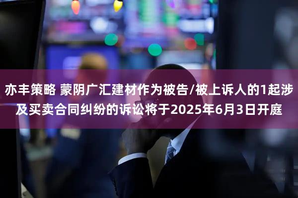 亦丰策略 蒙阴广汇建材作为被告/被上诉人的1起涉及买卖合同纠纷的诉讼将于2025年6月3日开庭