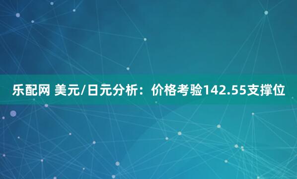 乐配网 美元/日元分析：价格考验142.55支撑位
