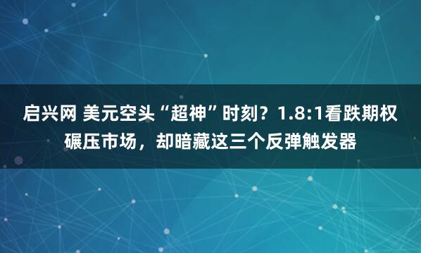 启兴网 美元空头“超神”时刻？1.8:1看跌期权碾压市场，却暗藏这三个反弹触发器