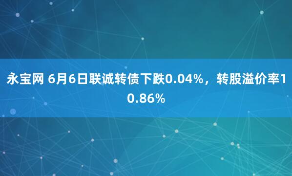 永宝网 6月6日联诚转债下跌0.04%，转股溢价率10.86%