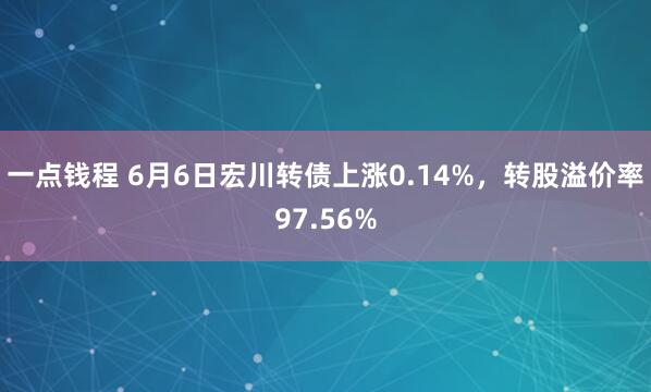 一点钱程 6月6日宏川转债上涨0.14%，转股溢价率97.56%