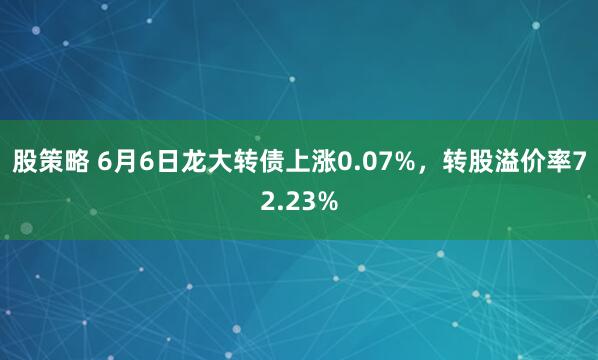 股策略 6月6日龙大转债上涨0.07%，转股溢价率72.23%