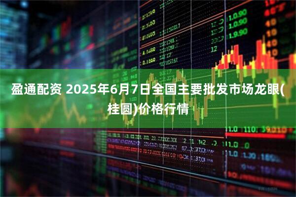 盈通配资 2025年6月7日全国主要批发市场龙眼(桂圆)价格行情