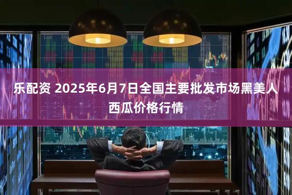 乐配资 2025年6月7日全国主要批发市场黑美人西瓜价格行情