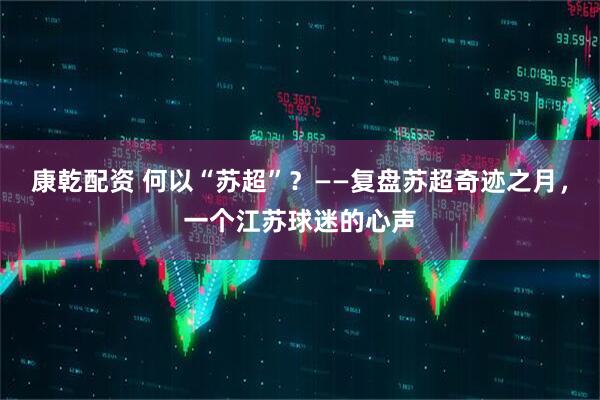 康乾配资 何以“苏超”？——复盘苏超奇迹之月，一个江苏球迷的心声