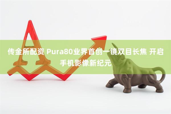 传金所配资 Pura80业界首创一镜双目长焦 开启手机影像新纪元