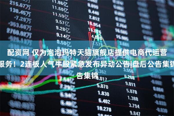 配资网 仅为泡泡玛特天猫旗舰店提供电商代运营服务！2连板人气牛股紧急发布异动公告|盘后公告集锦