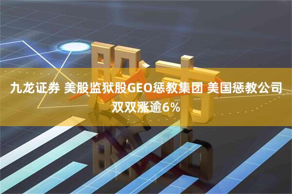 九龙证券 美股监狱股GEO惩教集团 美国惩教公司双双涨逾6%