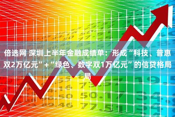 倍选网 深圳上半年金融成绩单：形成“科技、普惠双2万亿元”+“绿色、数字双1万亿元”的信贷格局