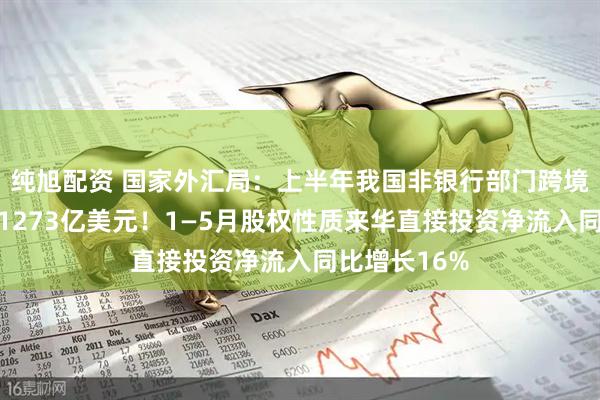 纯旭配资 国家外汇局：上半年我国非银行部门跨境资金净流入1273亿美元！1—5月股权性质来华直接投资净流入同比增长16%