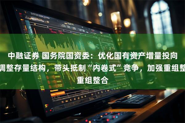 中融证券 国务院国资委：优化国有资产增量投向，调整存量结构，带头抵制“内卷式”竞争，加强重组整合