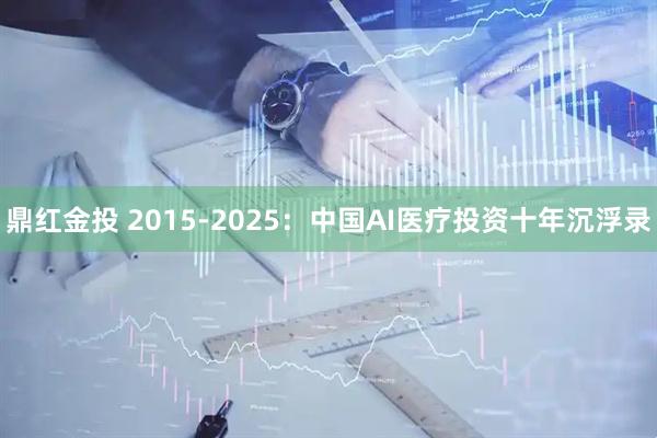 鼎红金投 2015-2025：中国AI医疗投资十年沉浮录