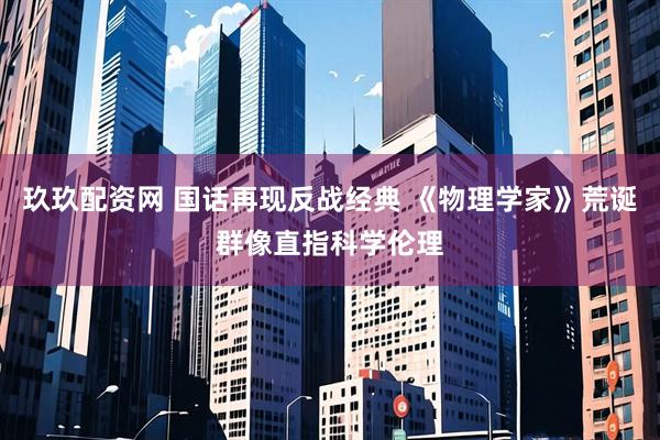 玖玖配资网 国话再现反战经典 《物理学家》荒诞群像直指科学伦理