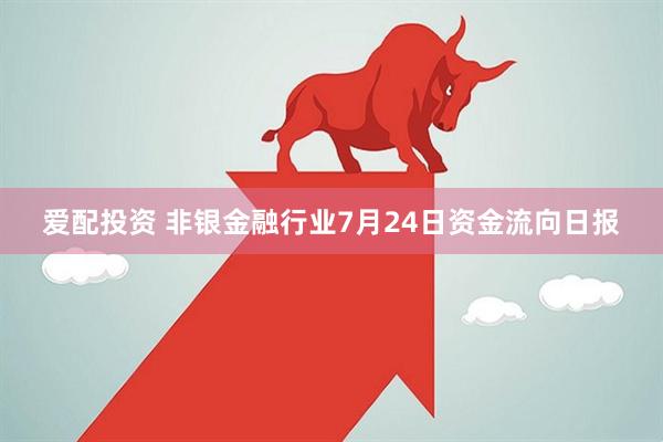 爱配投资 非银金融行业7月24日资金流向日报