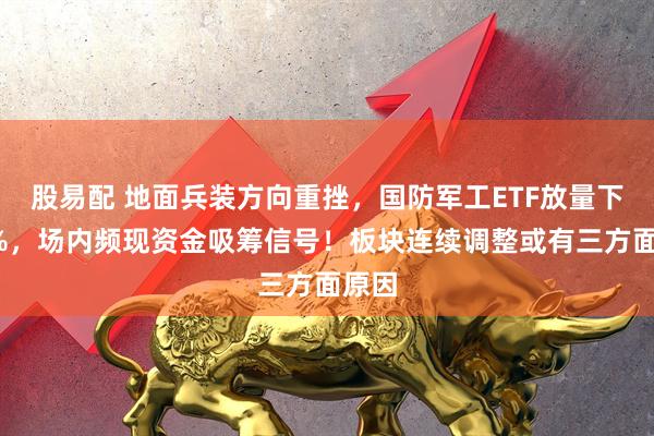 股易配 地面兵装方向重挫，国防军工ETF放量下探2%，场内频现资金吸筹信号！板块连续调整或有三方面原因