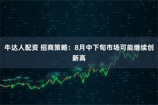 牛达人配资 招商策略：8月中下旬市场可能继续创新高