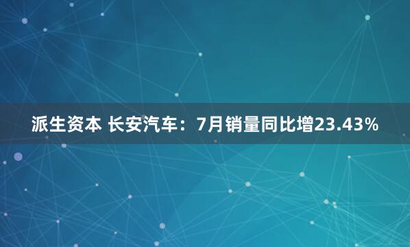 派生资本 长安汽车：7月销量同比增23.43%