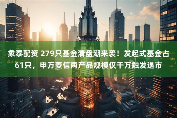 象泰配资 279只基金清盘潮来袭！发起式基金占61只，申万菱信两产品规模仅千万触发退市