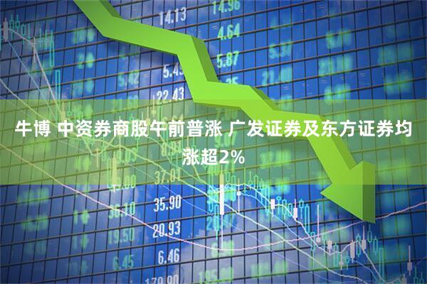 牛博 中资券商股午前普涨 广发证券及东方证券均涨超2%