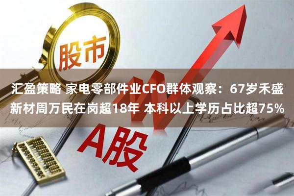 汇盈策略 家电零部件业CFO群体观察：67岁禾盛新材周万民在岗超18年 本科以上学历占比超75%