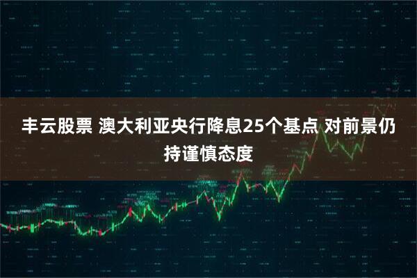 丰云股票 澳大利亚央行降息25个基点 对前景仍持谨慎态度