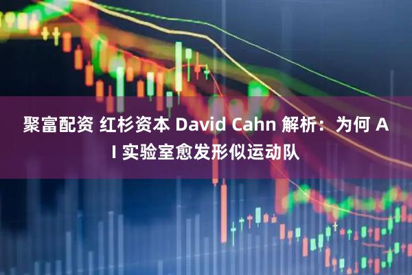 聚富配资 红杉资本 David Cahn 解析：为何 AI 实验室愈发形似运动队