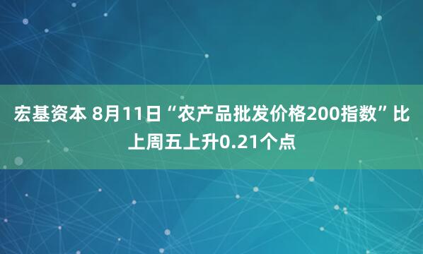 宏基资本 8月11日“农产品批发价格200指数”比上周五上升0.21个点