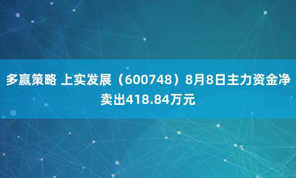 多赢策略 上实发展（600748）8月8日主力资金净卖出418.84万元