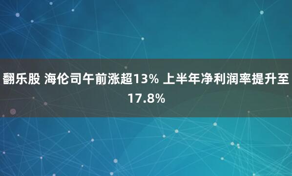 翻乐股 海伦司午前涨超13% 上半年净利润率提升至17.8%