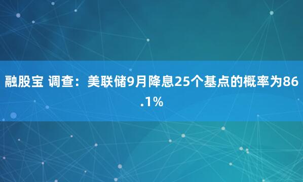 融股宝 调查：美联储9月降息25个基点的概率为86.1%