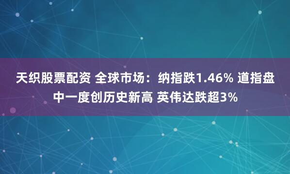 天织股票配资 全球市场:纳指跌1.46% 道指盘中一度创历史新高 英伟达跌超3%