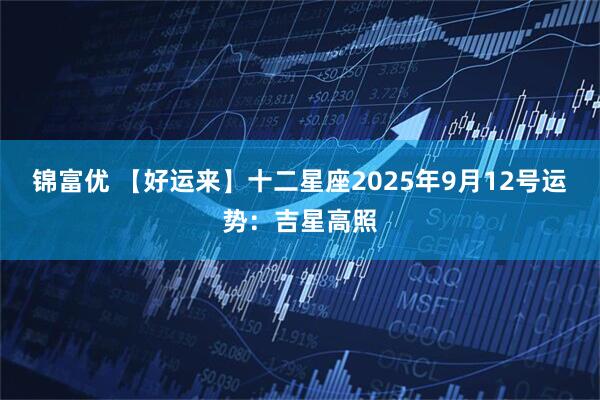锦富优 【好运来】十二星座2025年9月12号运势:吉星高照