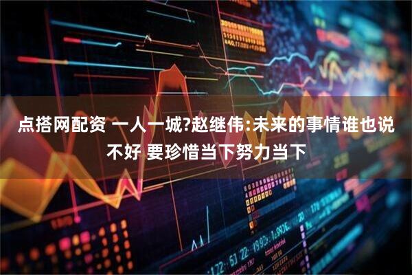 点搭网配资 一人一城?赵继伟:未来的事情谁也说不好 要珍惜当下努力当下