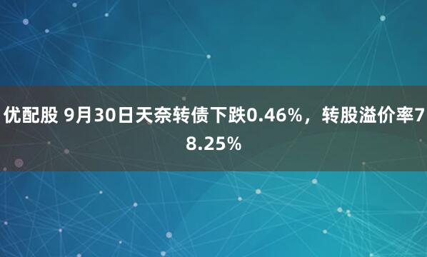 优配股 9月30日天奈转债下跌0.46%,转股溢价率78.25%