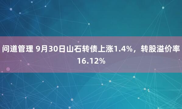 问道管理 9月30日山石转债上涨1.4%,转股溢价率16.12%