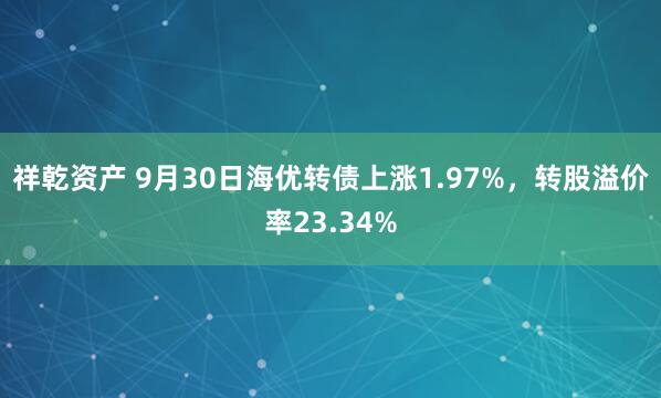 祥乾资产 9月30日海优转债上涨1.97%，转股溢价率23.34%