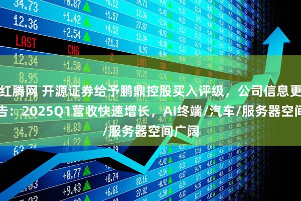 红腾网 开源证券给予鹏鼎控股买入评级，公司信息更新报告：2025Q1营收快速增长，AI终端/汽车/服务器空间广阔