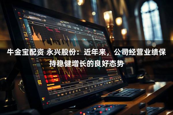 牛金宝配资 永兴股份：近年来，公司经营业绩保持稳健增长的良好态势