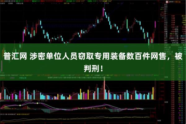 普汇网 涉密单位人员窃取专用装备数百件网售,被判刑!