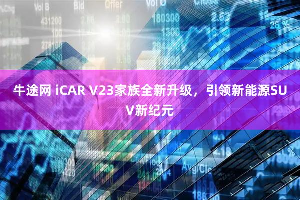 牛途网 iCAR V23家族全新升级,引领新能源SUV新纪元