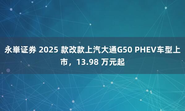 永崋证券 2025 款改款上汽大通G50 PHEV车型上市,13.98 万元起