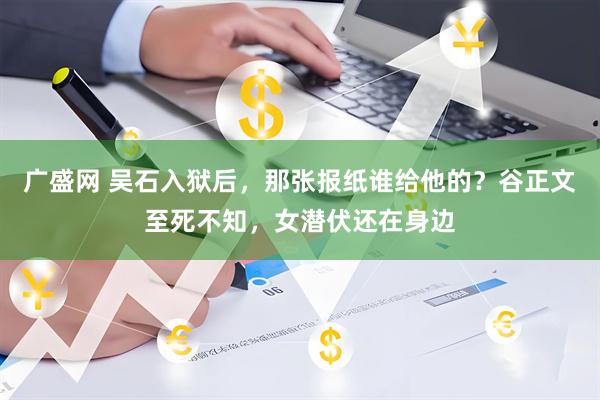 广盛网 吴石入狱后,那张报纸谁给他的?谷正文至死不知,女潜伏还在身边