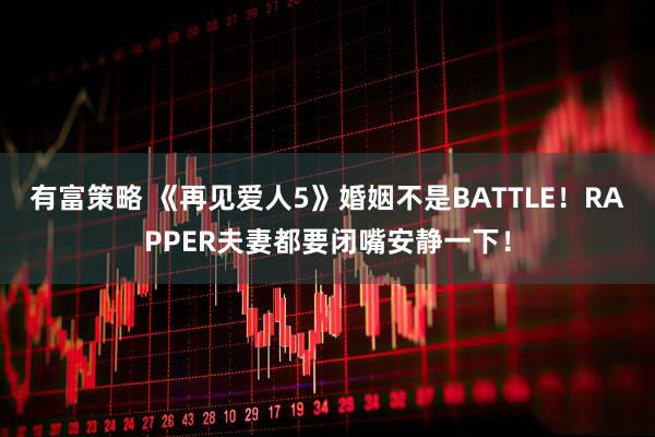 有富策略 《再见爱人5》婚姻不是BATTLE！RAPPER夫妻都要闭嘴安静一下！