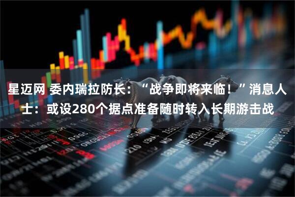 星迈网 委内瑞拉防长:“战争即将来临!”消息人士:或设280个据点准备随时转入长期游击战