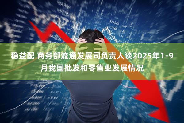 稳益配 商务部流通发展司负责人谈2025年1-9月我国批发和零售业发展情况