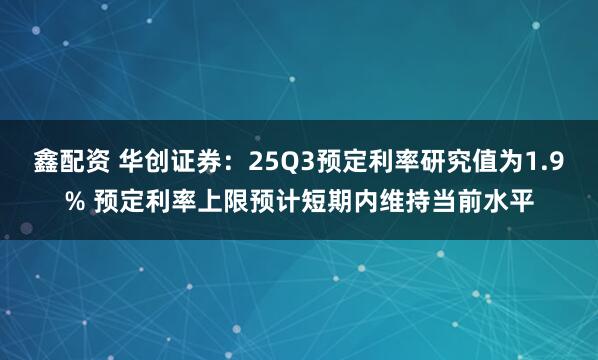 鑫配资 华创证券：25Q3预定利率研究值为1.9% 预定利率上限预计短期内维持当前水平