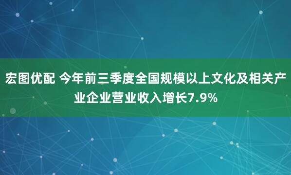 宏图优配 今年前三季度全国规模以上文化及相关产业企业营业收入增长7.9%
